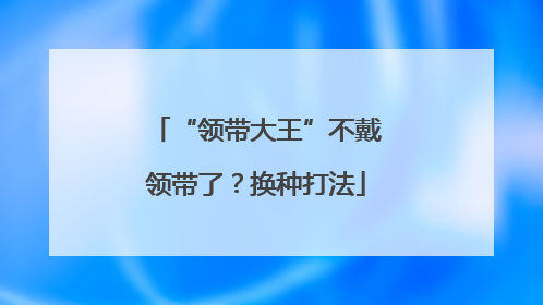 “领带大王”不戴领带了？换种打法