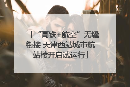 “高铁+航空”无缝衔接 天津西站城市航站楼开启试运行