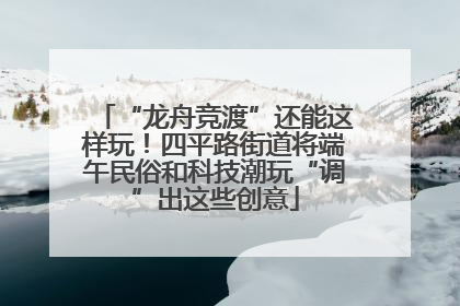 “龙舟竞渡”还能这样玩！四平路街道将端午民俗和科技潮玩“调”出这些创意