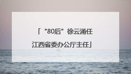 “80后”徐云涌任江西省委办公厅主任