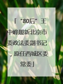 “80后”王中峰履新北京市委政法委副书记，原任西城区委常委