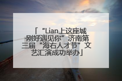 “Lian上这座城·刚好遇见你”济南第三届“海右人才节”文艺汇演成功举办