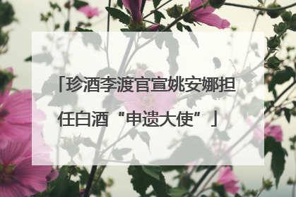 珍酒李渡官宣姚安娜担任白酒“申遗大使”