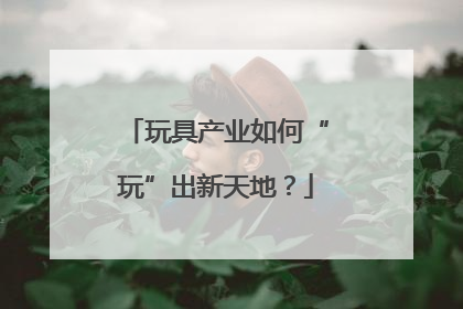 玩具产业如何“玩”出新天地？