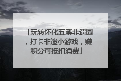 玩转怀化五溪非遗园，打卡非遗小游戏，赚积分可抵扣消费