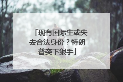 现有国际生或失去合法身份？特朗普突下狠手