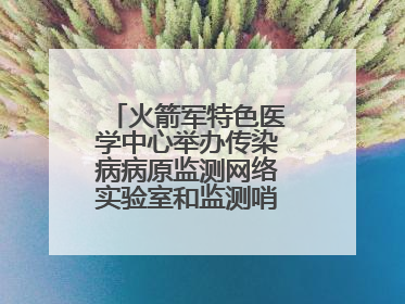 火箭军特色医学中心举办传染病病原监测网络实验室和监测哨点建设培训班