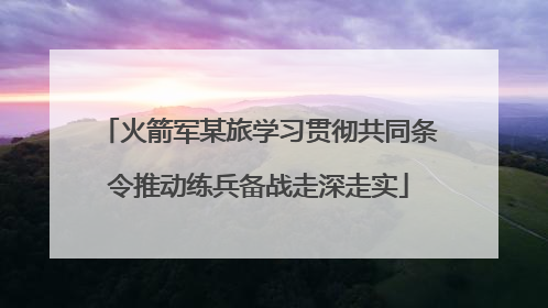 火箭军某旅学习贯彻共同条令推动练兵备战走深走实