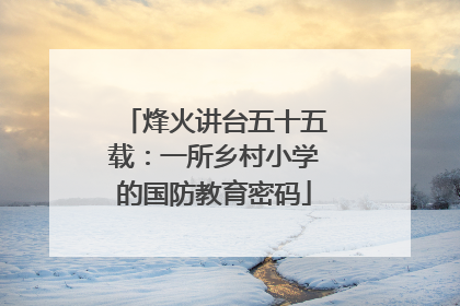 烽火讲台五十五载：一所乡村小学的国防教育密码
