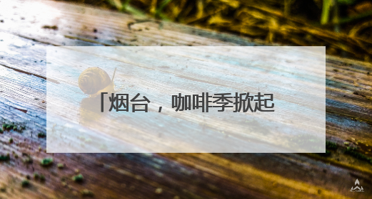 烟台，咖啡季掀起一场城市嘉年华