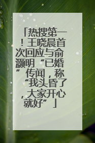 热搜第一！王晓晨首次回应与俞灏明“已婚”传闻，称“我头昏了，大家开心就好”