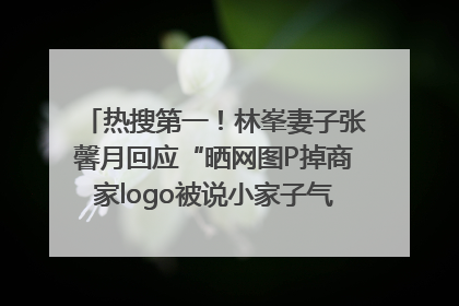 热搜第一！林峯妻子张馨月回应“晒网图P掉商家logo被说小家子气”：没那么多想法，可能有人恶意解读