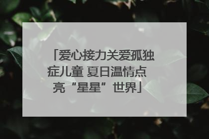 爱心接力关爱孤独症儿童 夏日温情点亮“星星”世界