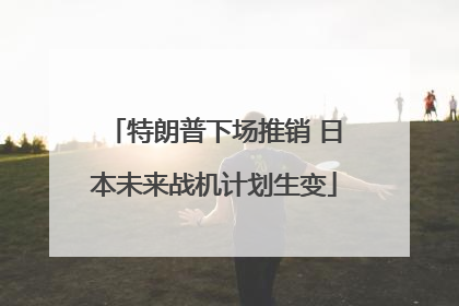 特朗普下场推销 日本未来战机计划生变
