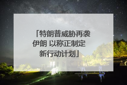 特朗普威胁再袭伊朗 以称正制定新行动计划