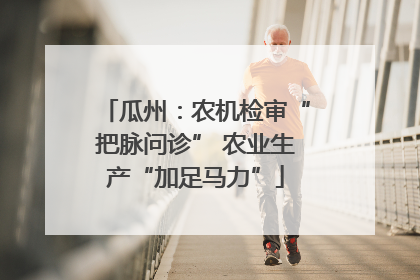 瓜州：农机检审“把脉问诊” 农业生产“加足马力”