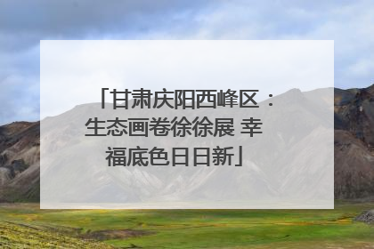 甘肃庆阳西峰区：生态画卷徐徐展 幸福底色日日新