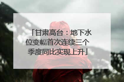 甘肃高台：地下水位变幅首次连续三个季度同比实现上升