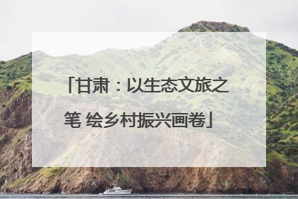 甘肃：以生态文旅之笔 绘乡村振兴画卷