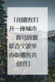 用播客打开一座城市：喜马拉雅联合宁波举办新播客共创营