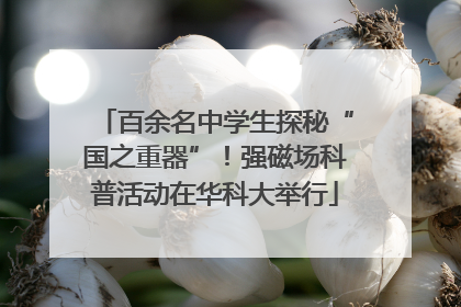 百余名中学生探秘“国之重器”！强磁场科普活动在华科大举行