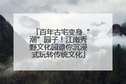百年古宅变身“潮”园子！江南秀野文化园邀你沉浸式玩转传统文化