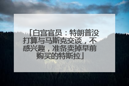 白宫官员：特朗普没打算与马斯克交谈，不感兴趣，准备卖掉早前购买的特斯拉
