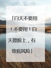 白天不要用！不要用！白天擦脸上，有致癌风险
