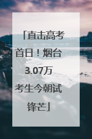 直击高考首日！烟台3.07万考生今朝试锋芒