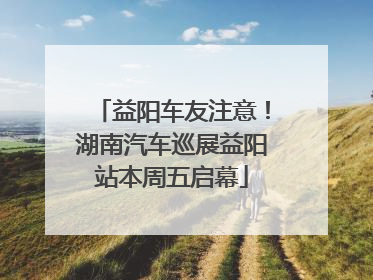 益阳车友注意！湖南汽车巡展益阳站本周五启幕