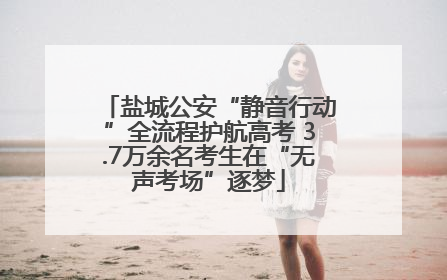 盐城公安“静音行动”全流程护航高考 3.7万余名考生在“无声考场”逐梦