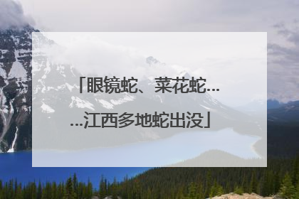 眼镜蛇、菜花蛇……江西多地蛇出没