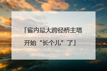 省内最大跨径桥主塔开始“长个儿”了