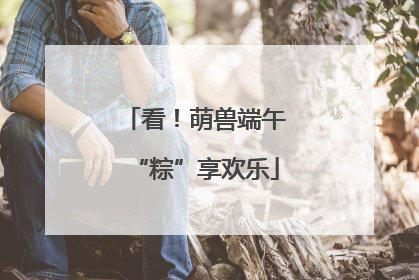 看！萌兽端午“粽”享欢乐