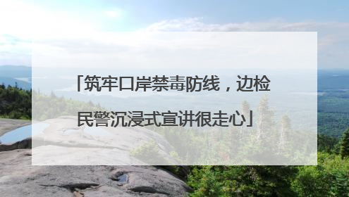 筑牢口岸禁毒防线，边检民警沉浸式宣讲很走心
