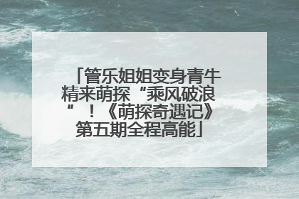 管乐姐姐变身青牛精来萌探“乘风破浪”！《萌探奇遇记》第五期全程高能