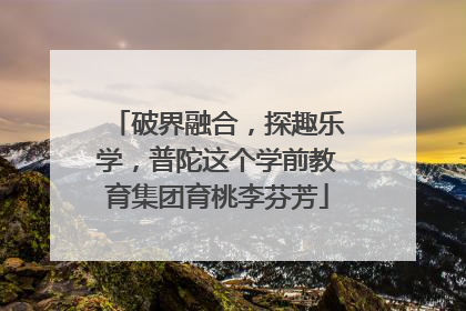 破界融合，探趣乐学，普陀这个学前教育集团育桃李芬芳
