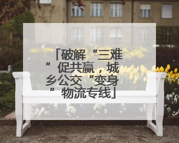 破解“三难”促共赢，城乡公交“变身”物流专线