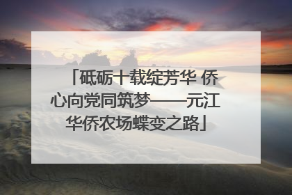 砥砺十载绽芳华 侨心向党同筑梦——元江华侨农场蝶变之路