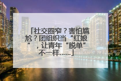 社交圈窄？害怕尴尬？团组织当“红娘”，让青年“脱单”不一样……