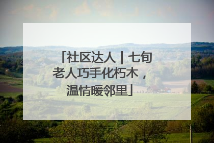 社区达人｜七旬老人巧手化朽木，温情暖邻里