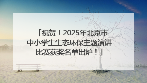 祝贺！2025年北京市中小学生生态环保主题演讲比赛获奖名单出炉！