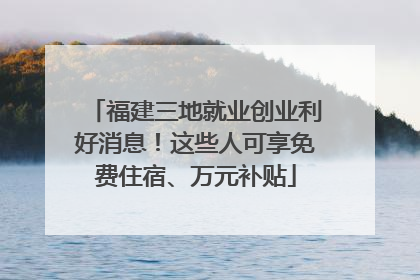 福建三地就业创业利好消息！这些人可享免费住宿、万元补贴
