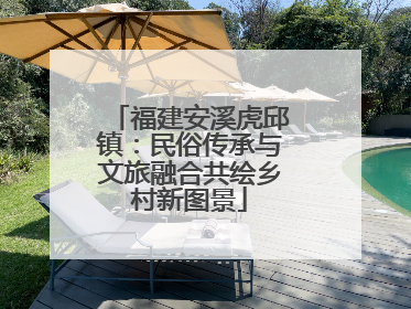 福建安溪虎邱镇：民俗传承与文旅融合共绘乡村新图景