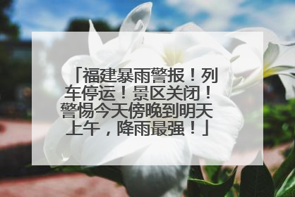福建暴雨警报！列车停运！景区关闭！警惕今天傍晚到明天上午，降雨最强！