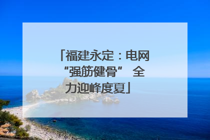 福建永定：电网“强筋健骨” 全力迎峰度夏