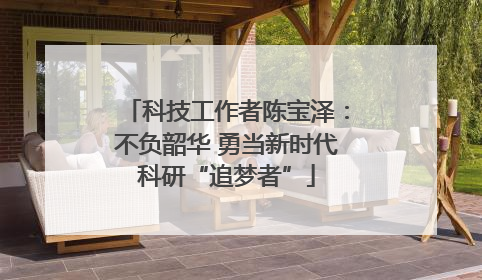 科技工作者陈宝泽：不负韶华 勇当新时代科研“追梦者”