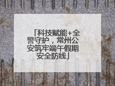 科技赋能+全警守护，常州公安筑牢端午假期安全防线
