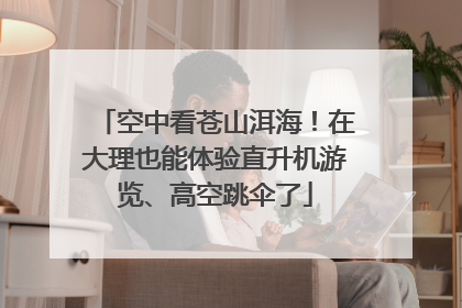 空中看苍山洱海！在大理也能体验直升机游览、高空跳伞了