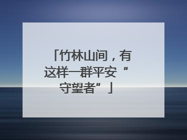 竹林山间，有这样一群平安“守望者”